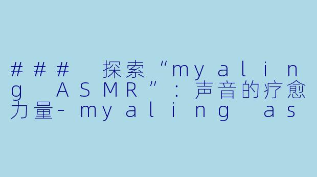 ### 探索“myaling ASMR”：声音的疗愈力量-myaling asmr