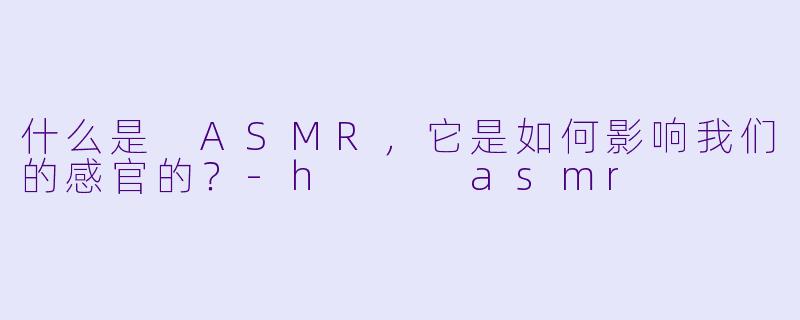 什么是 ASMR,它是如何影响我们的感官的?