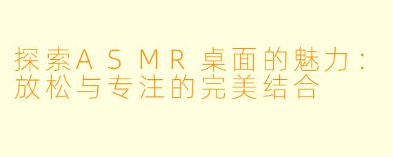 探索ASMR桌面的魅力：放松与专注的完美结合