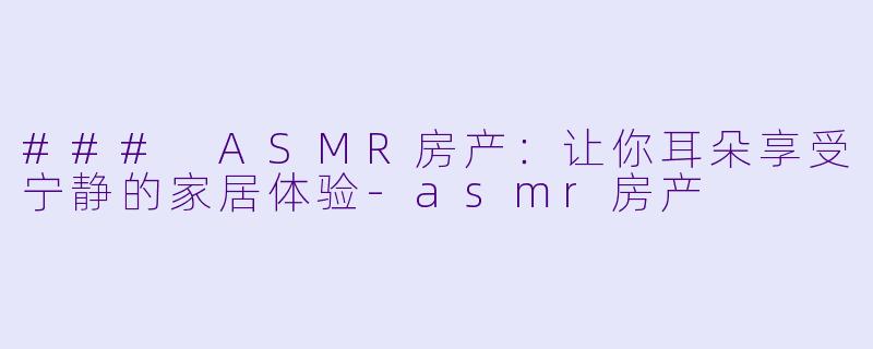 ### ASMR房产：让你耳朵享受宁静的家居体验-asmr房产