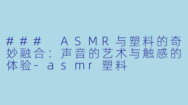 ### ASMR与塑料的奇妙融合：声音的艺术与触感的体验-asmr塑料