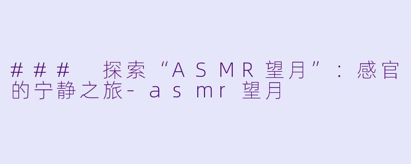 ### 探索“ASMR望月”：感官的宁静之旅-asmr望月