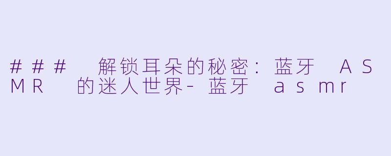 ### 解锁耳朵的秘密：蓝牙 ASMR 的迷人世界-蓝牙 asmr