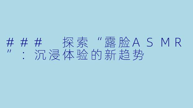### 探索“露脸ASMR”：沉浸体验的新趋势