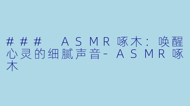 ### ASMR啄木：唤醒心灵的细腻声音-ASMR啄木