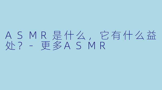 ASMR是什么,它有什么益处?
