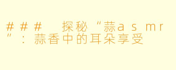 ### 探秘“蒜asmr”：蒜香中的耳朵享受