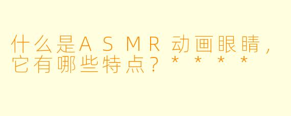 什么是ASMR动画眼睛,它有哪些特点?****