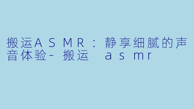 搬运ASMR：静享细腻的声音体验-搬运 asmr