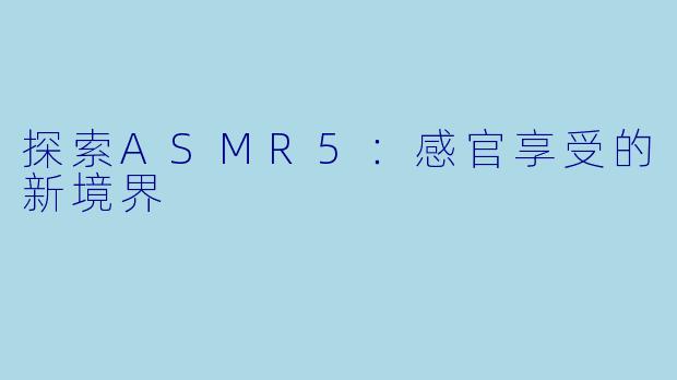 探索ASMR5：感官享受的新境界