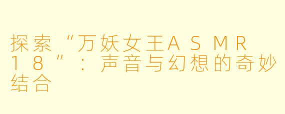 探索“万妖女王ASMR 18”:声音与幻想的奇妙结合