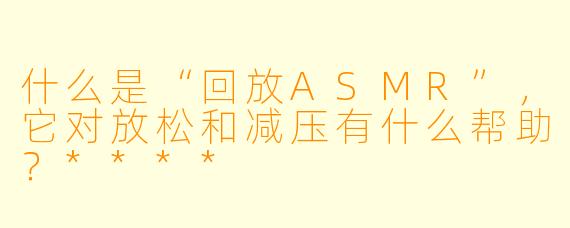 什么是“回放ASMR”,它对放松和减压有什么帮助?****
