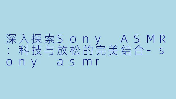 深入探索Sony ASMR：科技与放松的完美结合-sony asmr