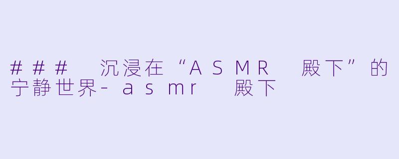 ### 沉浸在“ASMR 殿下”的宁静世界