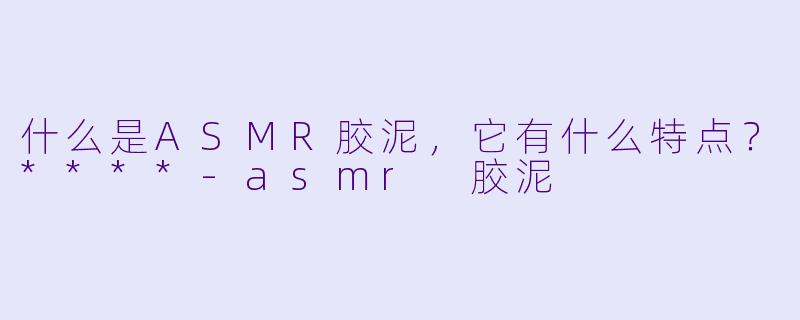 什么是ASMR胶泥,它有什么特点?****
