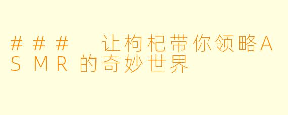 ### 让枸杞带你领略ASMR的奇妙世界