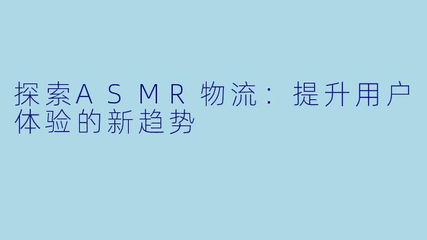 探索ASMR物流:提升用户体验的新趋势
