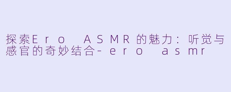 探索Ero ASMR的魅力:听觉与感官的奇妙结合