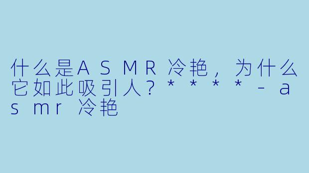 什么是ASMR冷艳,为什么它如此吸引人?****