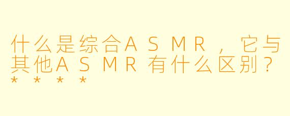 什么是综合ASMR,它与其他ASMR有什么区别?****