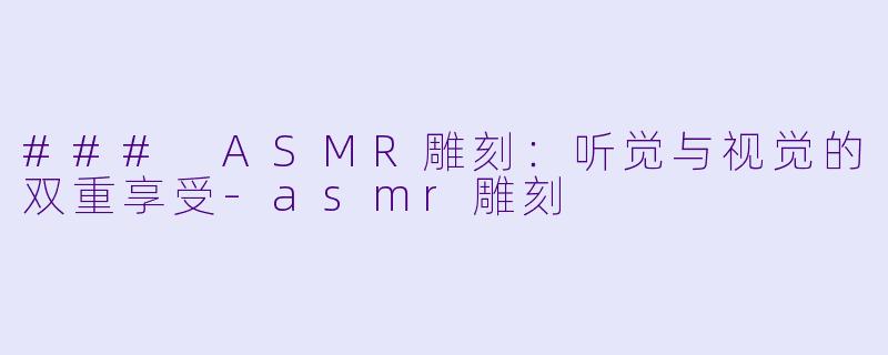 ### ASMR雕刻:听觉与视觉的双重享受