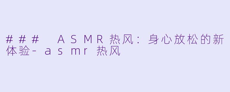 ### ASMR热风：身心放松的新体验-asmr热风