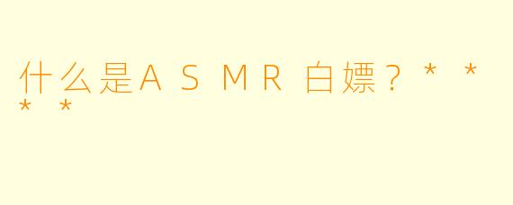什么是ASMR白嫖?****