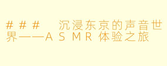 ### 沉浸东京的声音世界——ASMR体验之旅