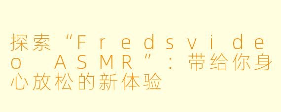 探索“Fredsvideo ASMR”:带给你身心放松的新体验