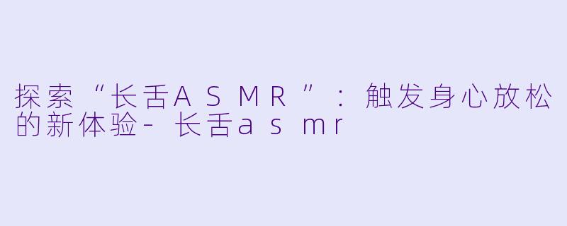 探索“长舌ASMR”:触发身心放松的新体验
