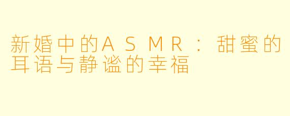 新婚中的ASMR：甜蜜的耳语与静谧的幸福