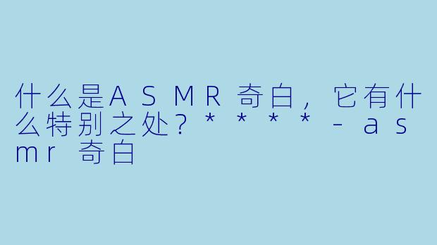 什么是ASMR奇白,它有什么特别之处?****