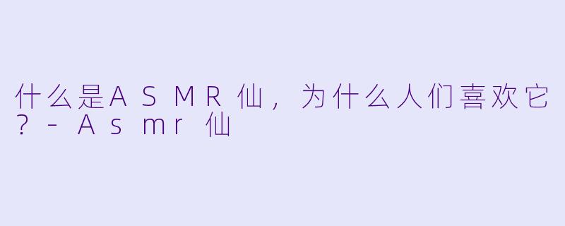 什么是ASMR仙,为什么人们喜欢它?