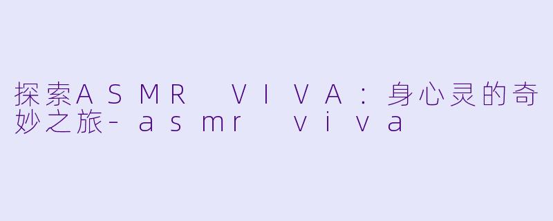 探索ASMR VIVA：身心灵的奇妙之旅-asmr viva