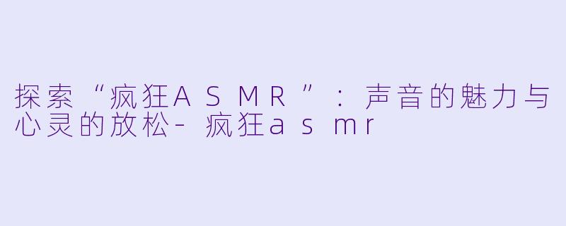 探索“疯狂ASMR”：声音的魅力与心灵的放松-疯狂asmr