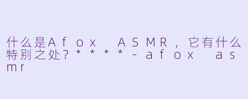 什么是Afox ASMR,它有什么特别之处?****