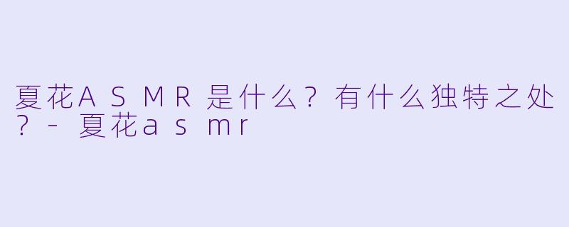 夏花ASMR是什么?有什么独特之处?