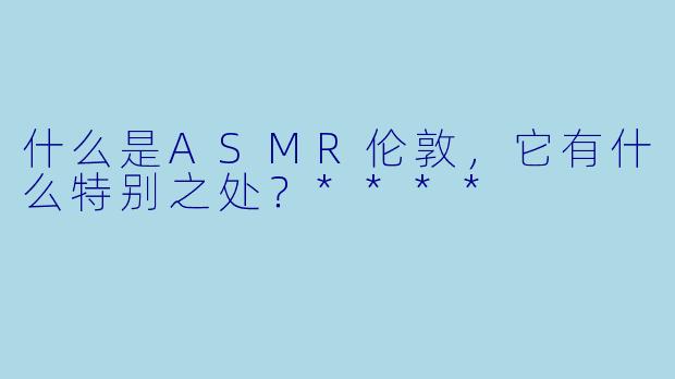 什么是ASMR伦敦,它有什么特别之处?****