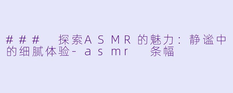 ### 探索ASMR的魅力：静谧中的细腻体验-asmr 条幅
