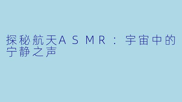 探秘航天ASMR:宇宙中的宁静之声