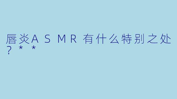 唇炎ASMR有什么特别之处?**