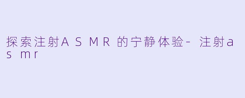 探索注射ASMR的宁静体验-注射asmr