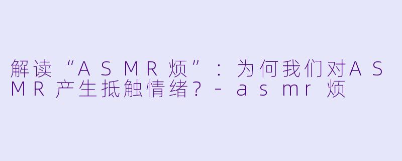 解读“ASMR烦”：为何我们对ASMR产生抵触情绪？-asmr烦