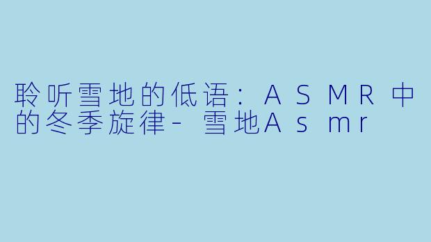 聆听雪地的低语：ASMR中的冬季旋律-雪地Asmr