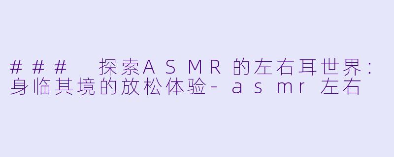 ### 探索ASMR的左右耳世界:身临其境的放松体验