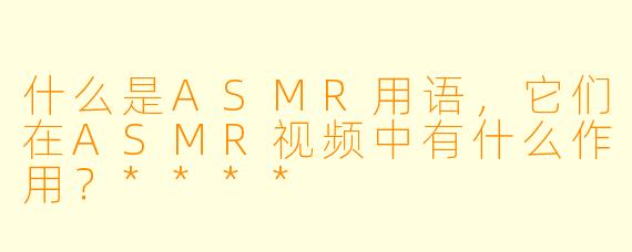 什么是ASMR用语,它们在ASMR视频中有什么作用?****