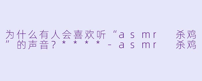 为什么有人会喜欢听“asmr 杀鸡”的声音?****