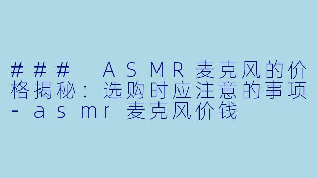 ### ASMR麦克风的价格揭秘:选购时应注意的事项