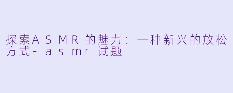 探索ASMR的魅力:一种新兴的放松方式