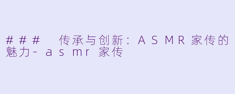 ### 传承与创新：ASMR家传的魅力-asmr家传